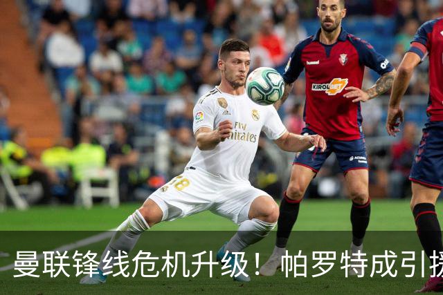 曼联锋线危机升级！帕罗特成引援焦点，8000万解约条款成为障碍